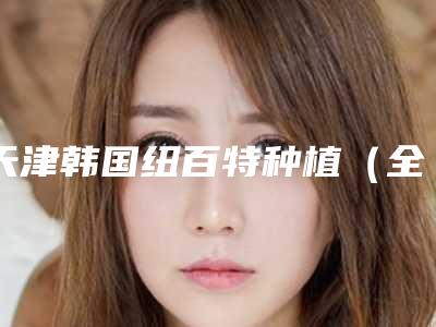 天津韩国纽百特种植(全瓷牙 纯钛基台)手术价格大概是多少区间