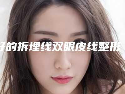 好的拆埋线双眼皮线整形医生中国：拆埋线双眼皮线医生top50强哪里强