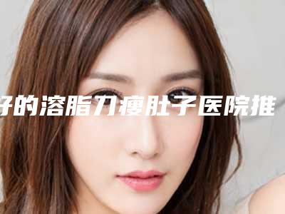 好的溶脂刀瘦肚子医院推荐:溶脂刀瘦肚子医院前30名强力推荐