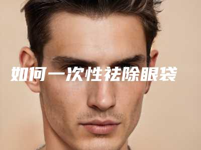 如何一次性祛除眼袋