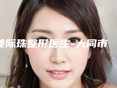 姜际珠整形医生-大同市姜际珠医生医美美胸好评多人气高