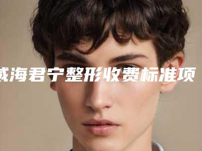 威海君宁整形收费标准项目情况一览附激光治疗近视视力案例