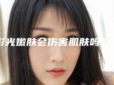 彩光嫩肤会伤害肌肤吗?(彩光嫩肤一次有效果吗)