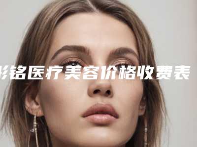 彤铭医疗美容价格收费表2025正规闪爆一览附线雕和童颜术案例