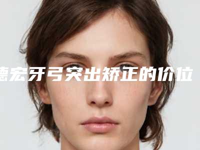 德宏牙弓突出矫正的价位是多少钱