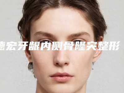 德宏牙龈内侧骨隆突整形多少钱效果怎么样