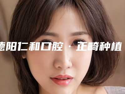 德阳仁和口腔·正畸种植中心(德阳店)价格表(费用)修订版-牙龈切除术价格是怎么算