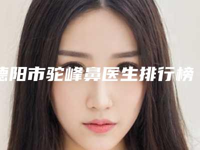 德阳市驼峰鼻医生排行榜前十名单大综合-李宁医生能专业品质值得信赖