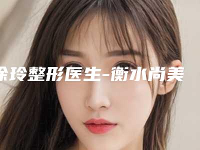 徐玲整形医生-衡水尚美医疗整形美容医院徐玲医师实力不接受反驳