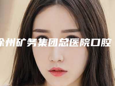 徐州矿务集团总医院口腔科2025价格(费用)在线咨询-换牙套860-943元