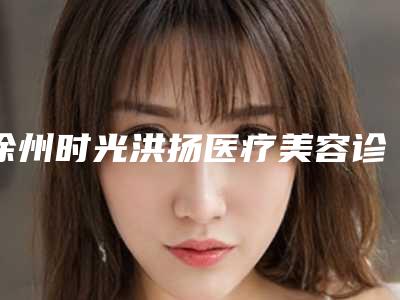 徐州时光洪扬医疗美容诊所价格表新预览-擅长项目人工造耳等