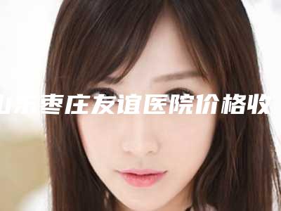 山东枣庄友谊医院价格收费表项目新版公布附手术缩小胸部案例