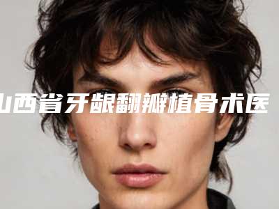 山西省牙龈翻瓣植骨术医生排行榜千万别错过-山西省邢新口腔医生