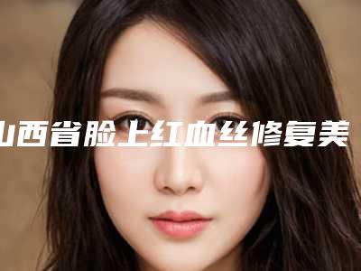 山西省脸上红血丝修复美容整形医院(太原泛美瑞亚医疗美容门诊性价比高)