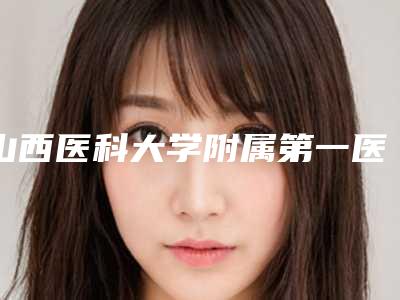 山西医科大学附属第一医院整形美容中心微雕对面部提升做授权医生名单-附整形收费明细