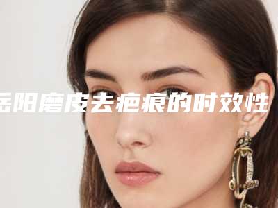 岳阳磨皮去疤痕的时效性有多长(磨皮祛疤效果怎么样)