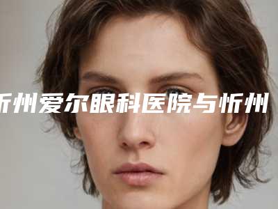 忻州爱尔眼科医院与忻州吕学璋康美医疗美容诊所你比较看好哪一家
