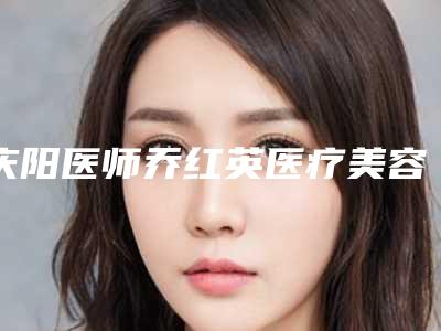 庆阳医师乔红英医疗美容诊所美容整形收费情况