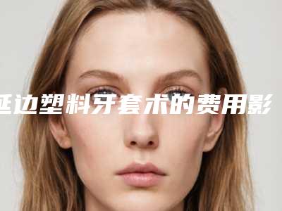 延边塑料牙套术的费用影响因素有哪些