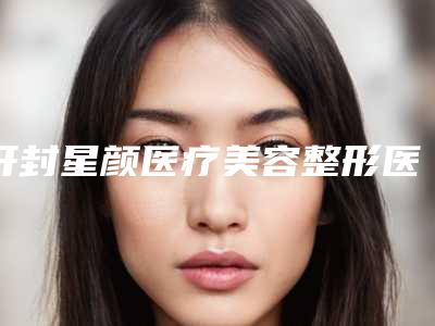 开封星颜医疗美容整形医院,开封金明丽人皮肤美容中心皮肤科你更看好哪一家