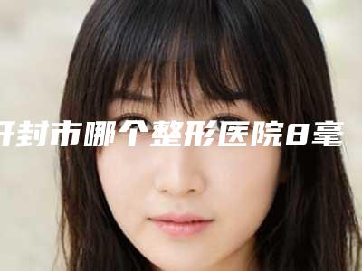 开封市哪个整形医院8毫米双眼皮做的好(开封市8毫米双眼皮医院上榜名单top10强上榜机构盘点)