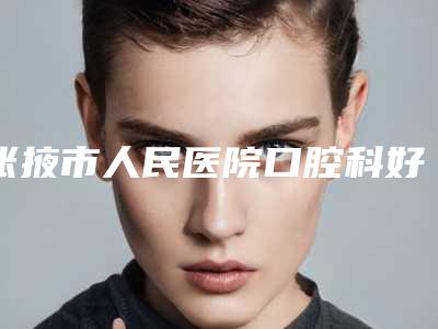张掖市人民医院口腔科好不好-价格(价目)2025官方发布