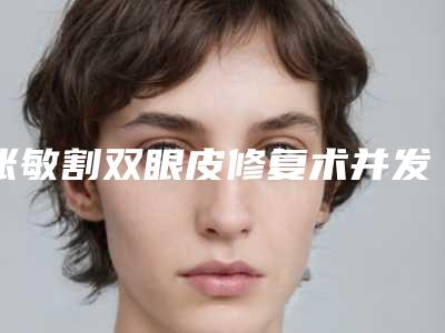 张敏割双眼皮修复术并发症及术后护理事项有哪些