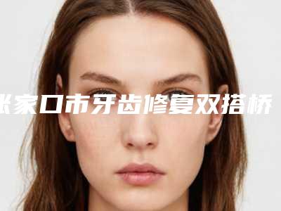 张家口市牙齿修复双搭桥多少钱-张家口市牙齿修复双搭桥医院排行榜快速查看