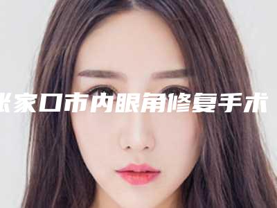 张家口市内眼角修复手术价格如何算-均价内眼角修复23445元