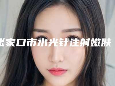 张家口市水光针注射嫩肤价格(费用)清单展示-近8个月均价为2163元