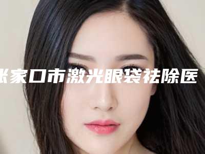 张家口市激光眼袋祛除医生排行榜前十名清单一览-周燕军医生实力在线