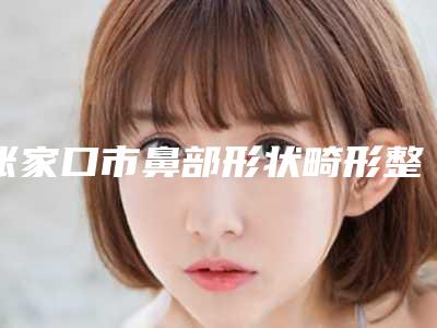 张家口市鼻部形状畸形整容医生排名榜靠谱名单公布-王亚勇医生榜前三惊艳亮相