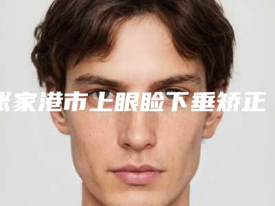 张家港市上眼睑下垂矫正手术医院排名热门TOP盘点(张家港市上眼睑下垂矫正手术整形医院)