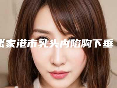 张家港市乳头内陷胸下垂价格表(费用)干货分享(乳头内陷胸下垂均价为:34612元)