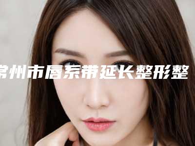常州市唇系带延长整形整形医院(常州陈燕医疗美容诊所资料_拿手项目评价一览)