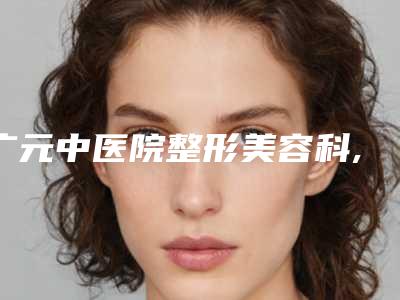 广元中医院整形美容科,广元达芬奇医疗美容公立私立口碑大PK