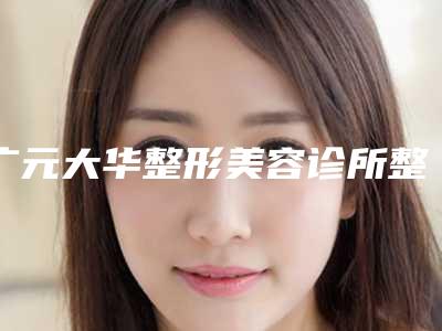 广元大华整形美容诊所整形怎么样-费用表明细详情2025版