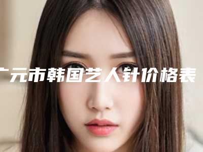 广元市韩国艺人针价格表(费用)热门项目及展示(2025年均价为:1487元)