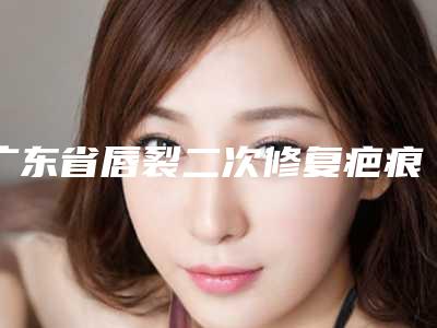 广东省唇裂二次修复疤痕医院排行前十位名单重磅更新(广州市利美康医疗美容门诊部整形价格查询)