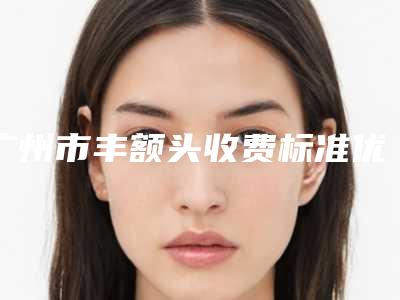 广州市丰额头收费标准优惠活动一览(丰额头均价为:10275元)