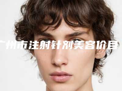 广州市注射针剂美容价目表完整新鲜出炉-广州市注射针剂美容医院手术需要价钱贵不贵