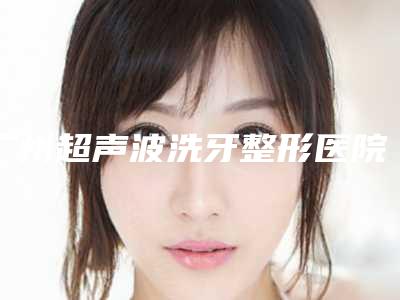 广州超声波洗牙整形医院实力盘点,风格不同,广州轻伊美医疗美容整形医院入榜