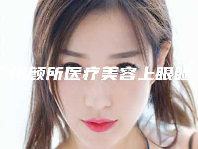 广州颜所医疗美容上眼睑松弛整形术价格是多少