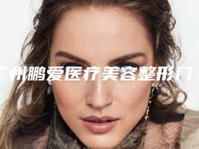 广州鹏爱医疗美容整形门诊部费用表明细全新版本一览附隐性兔唇案例