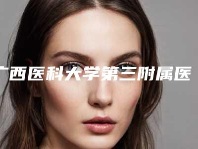 广西医科大学第三附属医院口腔科好吗-价格(价目)表人气专家全部曝光