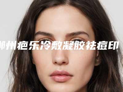 郴州疤乐冷敷凝胶祛痘印美容价格多少钱一次