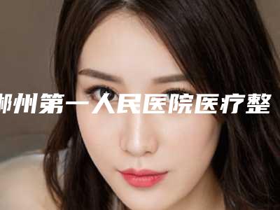 郴州第一人民医院医疗整形美容科,郴州余悦医疗美容门诊部分析哪家效果更好