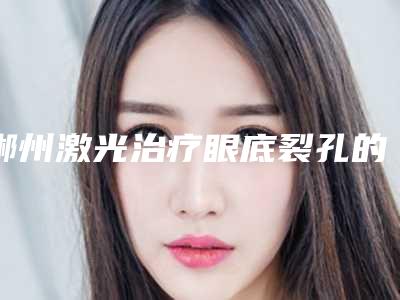 郴州激光治疗眼底裂孔的优势和副作用是什么