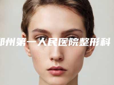 郑州第一人民医院整形科在哪?地址指路口碑评价价格参考!
