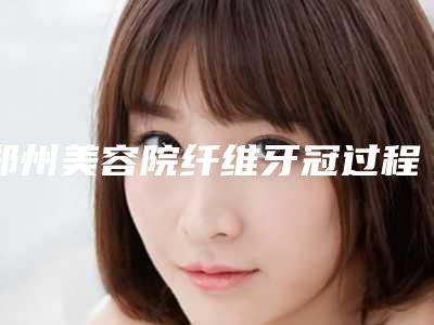 郑州美容院纤维牙冠过程及安全性
